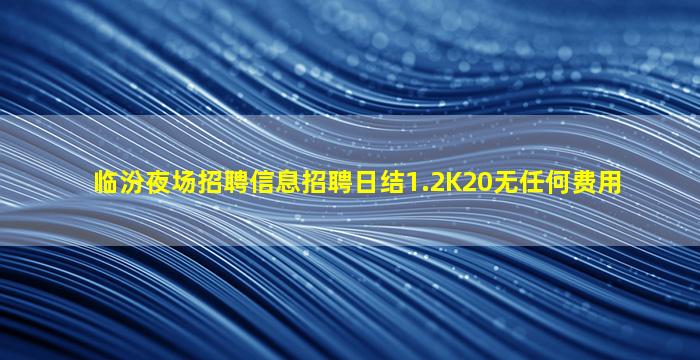 临汾夜场招聘信息招聘日结1.2K20无任何费用