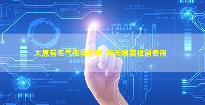 太原有名气夜场招聘-天天爆满报销费用